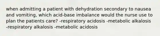 when admitting a patient with dehydration secondary to nausea and vomiting, which acid-base imbalance would the nurse use to plan the patients care? -respiratory acidosis -metabolic alkalosis -respiratory alkalosis -metabolic acidosis