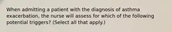 When admitting a patient with the diagnosis of asthma exacerbation, the nurse will assess for which of the following potential triggers? (Select all that apply.)