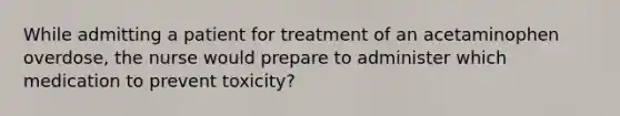 While admitting a patient for treatment of an acetaminophen overdose, the nurse would prepare to administer which medication to prevent toxicity?