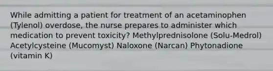 While admitting a patient for treatment of an acetaminophen (Tylenol) overdose, the nurse prepares to administer which medication to prevent toxicity? Methylprednisolone (Solu-Medrol) Acetylcysteine (Mucomyst) Naloxone (Narcan) Phytonadione (vitamin K)