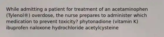 While admitting a patient for treatment of an acetaminophen (Tylenol®) overdose, the nurse prepares to administer which medication to prevent toxicity? phytonadione (vitamin K) ibuprofen naloxone hydrochloride acetylcysteine