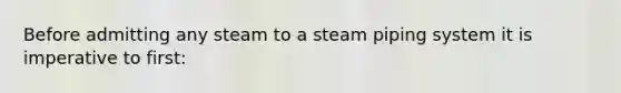 Before admitting any steam to a steam piping system it is imperative to first: