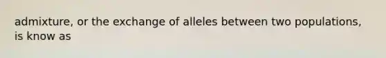 admixture, or the exchange of alleles between two populations, is know as