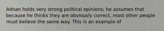 Adnan holds very strong political opinions; he assumes that because he thinks they are obviously correct, most other people must believe the same way. This is an example of