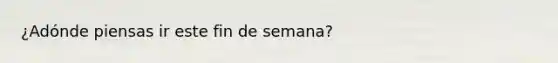 ¿Adónde piensas ir este fin de semana?