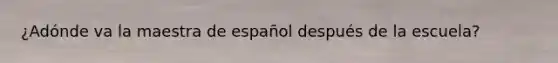 ¿Adónde va la maestra de español después de la escuela?