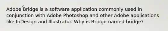 Adobe Bridge is a software application commonly used in conjunction with Adobe Photoshop and other Adobe applications like InDesign and Illustrator. Why is Bridge named bridge?