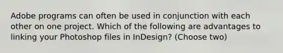 Adobe programs can often be used in conjunction with each other on one project. Which of the following are advantages to linking your Photoshop files in InDesign? (Choose two)