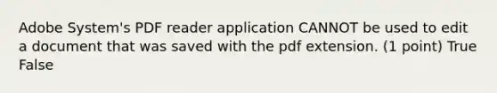 Adobe System's PDF reader application CANNOT be used to edit a document that was saved with the pdf extension. (1 point) True False