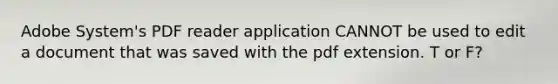 Adobe System's PDF reader application CANNOT be used to edit a document that was saved with the pdf extension. T or F?