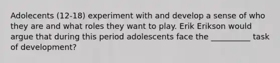 Adolecents (12-18) experiment with and develop a sense of who they are and what roles they want to play. Erik Erikson would argue that during this period adolescents face the __________ task of development?