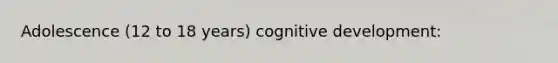 Adolescence (12 to 18 years) cognitive development: