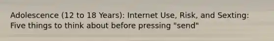 Adolescence (12 to 18 Years): Internet Use, Risk, and Sexting: Five things to think about before pressing "send"