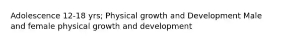 Adolescence 12-18 yrs; Physical growth and Development Male and female physical growth and development