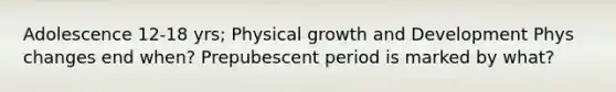 Adolescence 12-18 yrs; Physical growth and Development Phys changes end when? Prepubescent period is marked by what?