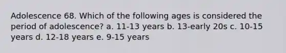 Adolescence 68. Which of the following ages is considered the period of adolescence? a. 11-13 years b. 13-early 20s c. 10-15 years d. 12-18 years e. 9-15 years