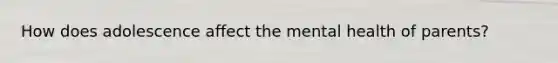 How does adolescence affect the mental health of parents?