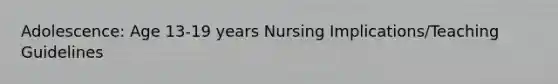 Adolescence: Age 13-19 years Nursing Implications/Teaching Guidelines