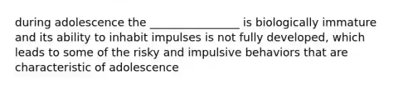 during adolescence the ________________ is biologically immature and its ability to inhabit impulses is not fully developed, which leads to some of the risky and impulsive behaviors that are characteristic of adolescence