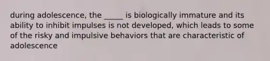 during adolescence, the _____ is biologically immature and its ability to inhibit impulses is not developed, which leads to some of the risky and impulsive behaviors that are characteristic of adolescence