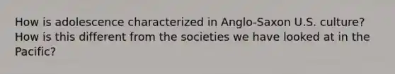 How is adolescence characterized in Anglo-Saxon U.S. culture? How is this different from the societies we have looked at in the Pacific?