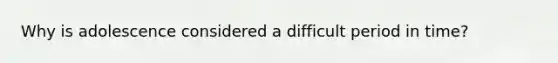 Why is adolescence considered a difficult period in time?