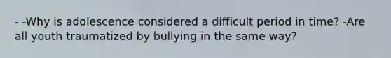 - -Why is adolescence considered a difficult period in time? -Are all youth traumatized by bullying in the same way?