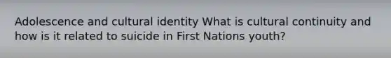 Adolescence and cultural identity What is cultural continuity and how is it related to suicide in First Nations youth?