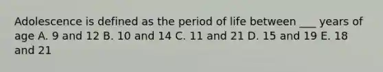 Adolescence is defined as the period of life between ___ years of age A. 9 and 12 B. 10 and 14 C. 11 and 21 D. 15 and 19 E. 18 and 21