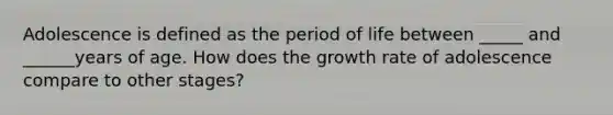 Adolescence is defined as the period of life between _____ and ______years of age. How does the growth rate of adolescence compare to other stages?