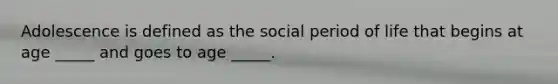 Adolescence is defined as the social period of life that begins at age _____ and goes to age _____.