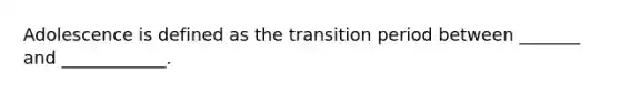 Adolescence is defined as the transition period between _______ and ____________.