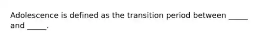 Adolescence is defined as the transition period between _____ and _____.