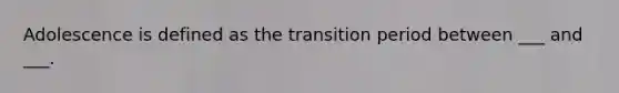 Adolescence is defined as the transition period between ___ and ___.