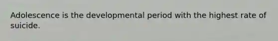 Adolescence is the developmental period with the highest rate of suicide.