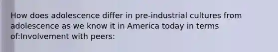 How does adolescence differ in pre-industrial cultures from adolescence as we know it in America today in terms of:Involvement with peers: