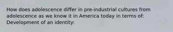 How does adolescence differ in pre-industrial cultures from adolescence as we know it in America today in terms of: Development of an identity: