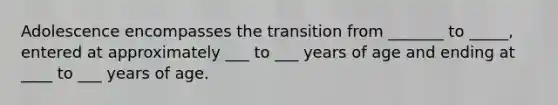 Adolescence encompasses the transition from _______ to _____, entered at approximately ___ to ___ years of age and ending at ____ to ___ years of age.