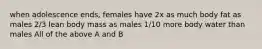 when adolescence ends, females have 2x as much body fat as males 2/3 lean body mass as males 1/10 more body water than males All of the above A and B