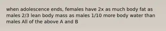 when adolescence ends, females have 2x as much body fat as males 2/3 lean body mass as males 1/10 more body water than males All of the above A and B