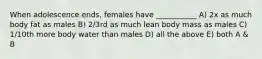 When adolescence ends, females have ___________ A) 2x as much body fat as males B) 2/3rd as much lean body mass as males C) 1/10th more body water than males D) all the above E) both A & B