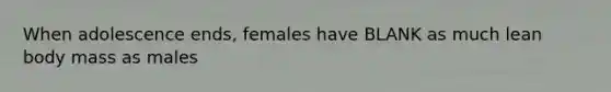 When adolescence ends, females have BLANK as much lean body mass as males