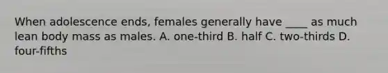 When adolescence ends, females generally have ____ as much lean body mass as males. A. one-third B. half C. two-thirds D. four-fifths