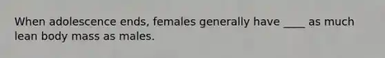 When adolescence ends, females generally have ____ as much lean body mass as males.