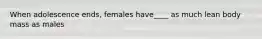 When adolescence ends, females have____ as much lean body mass as males