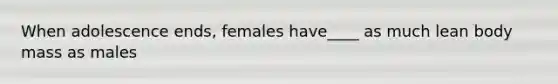 When adolescence ends, females have____ as much lean body mass as males