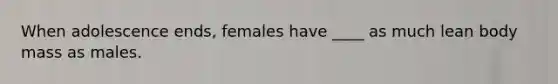 When adolescence ends, females have ____ as much lean body mass as males.