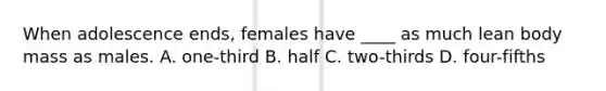 When adolescence ends, females have ____ as much lean body mass as males. A. one-third B. half C. two-thirds D. four-fifths