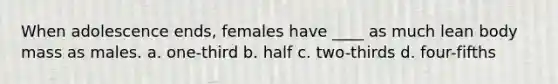 When adolescence ends, females have ____ as much lean body mass as males. a. one-third b. half c. two-thirds d. four-fifths