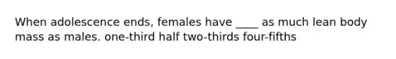 When adolescence ends, females have ____ as much lean body mass as males. one-third half two-thirds four-fifths